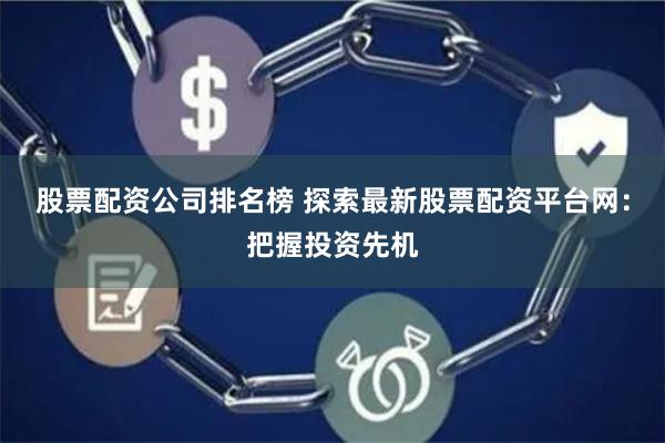 股票配资公司排名榜 探索最新股票配资平台网:把握投资先机