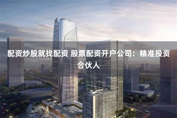 配资炒股就找配资 股票配资开户公司:精准投资合伙人