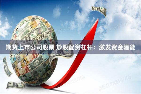 期货上市公司股票 炒股配资杠杆：激发资金潜能