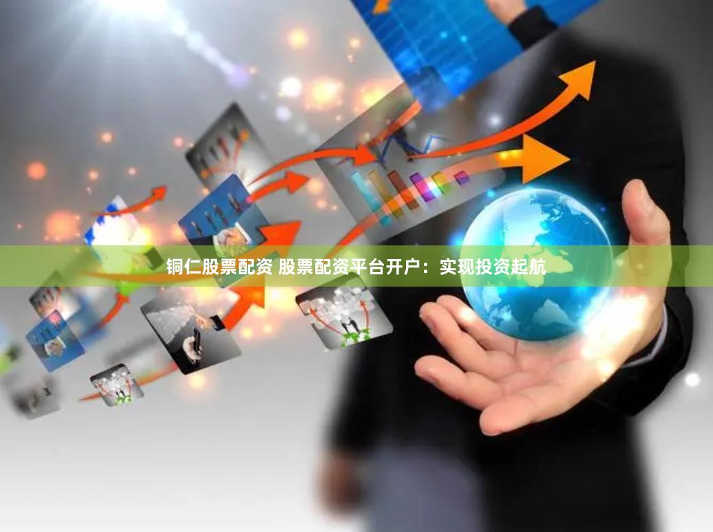 铜仁股票配资 股票配资平台开户:实现投资起航