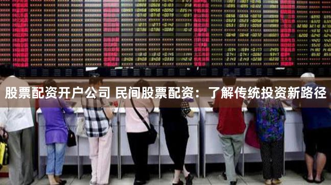 股票配资开户公司 民间股票配资：了解传统投资新路径