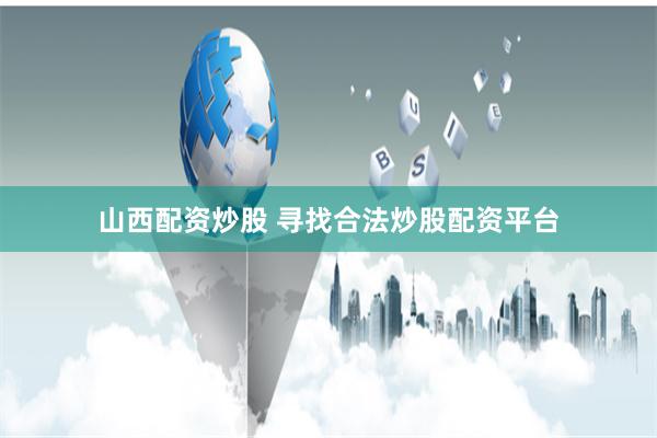 山西配资炒股 寻找合法炒股配资平台