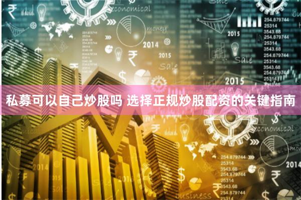 私募可以自己炒股吗 选择正规炒股配资的关键指南