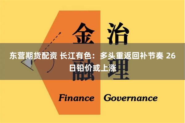 东营期货配资 长江有色：多头重返回补节奏 26日铅价或上涨