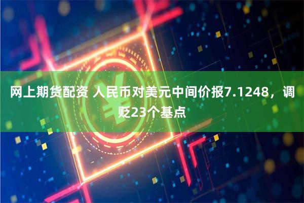 网上期货配资 人民币对美元中间价报7.1248，调贬23个基点