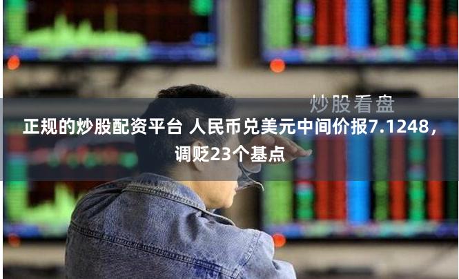 正规的炒股配资平台 人民币兑美元中间价报7.1248，调贬23个基点