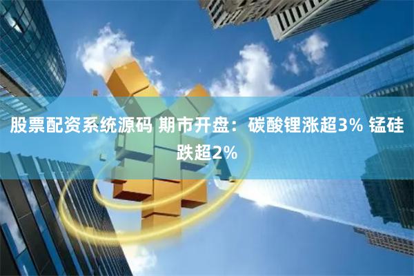 股票配资系统源码 期市开盘:碳酸锂涨超3% 锰硅跌超2%
