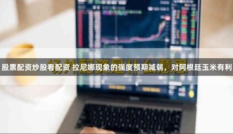 股票配资炒股看配资 拉尼娜现象的强度预期减弱，对阿根廷玉米有利