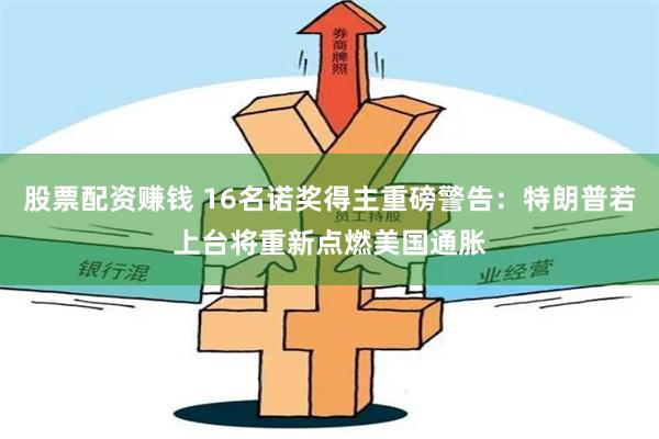 股票配资赚钱 16名诺奖得主重磅警告：特朗普若上台将重新点燃美国通胀