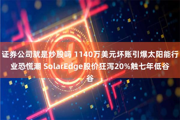 证券公司就是炒股吗 1140万美元坏账引爆太阳能行业恐慌潮 SolarEdge股价狂泻20%触七年低谷