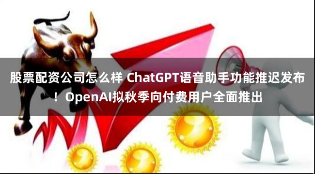 股票配资公司怎么样 ChatGPT语音助手功能推迟发布!OpenAI拟秋季向付费用户全面推出