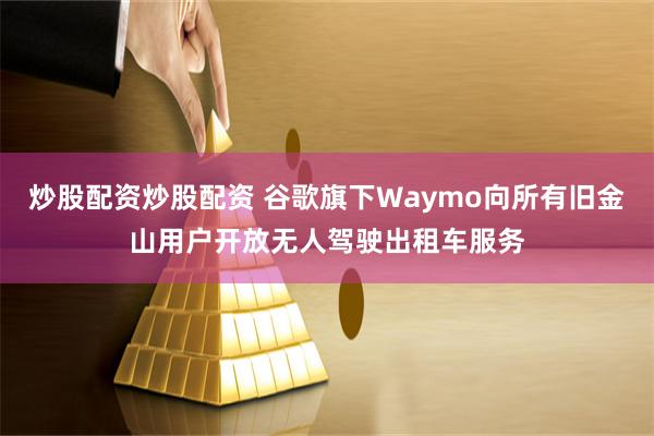 炒股配资炒股配资 谷歌旗下Waymo向所有旧金山用户开放无人驾驶出租车服务