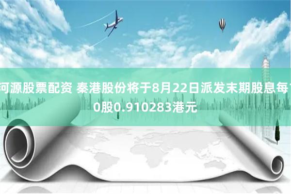 河源股票配资 秦港股份将于8月22日派发末期股息每10股0.910283港元