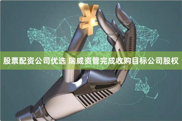 股票配资公司优选 瑞威资管完成收购目标公司股权