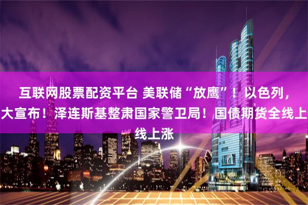 互联网股票配资平台 美联储“放鹰”!以色列,重大宣布!泽连斯基整肃国家警卫局!国债期货全线上涨