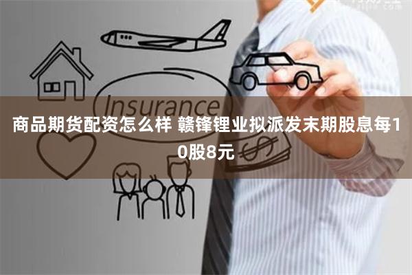 商品期货配资怎么样 赣锋锂业拟派发末期股息每10股8元