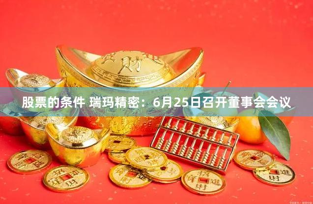 股票的条件 瑞玛精密:6月25日召开董事会会议