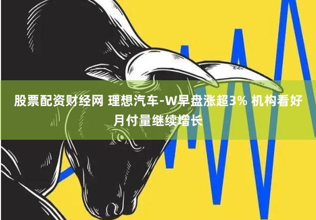 股票配资财经网 理想汽车-W早盘涨超3% 机构看好月付量继续增长