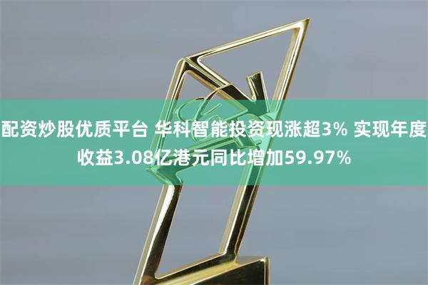 配资炒股优质平台 华科智能投资现涨超3% 实现年度收益3.08亿港元同比增加59.97%