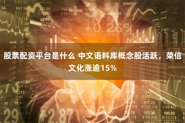 股票配资平台是什么 中文语料库概念股活跃，荣信文化涨逾15%