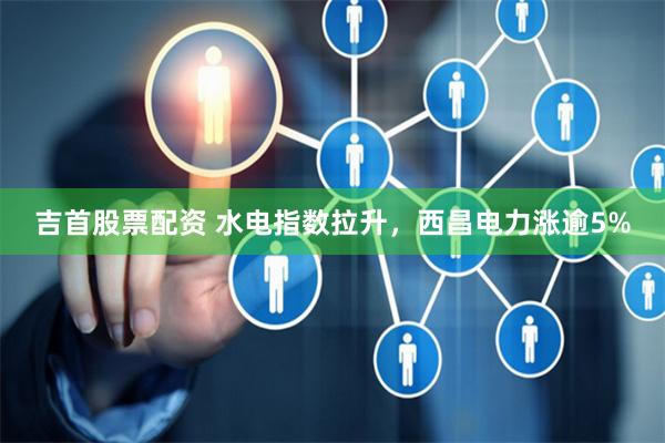 吉首股票配资 水电指数拉升，西昌电力涨逾5%