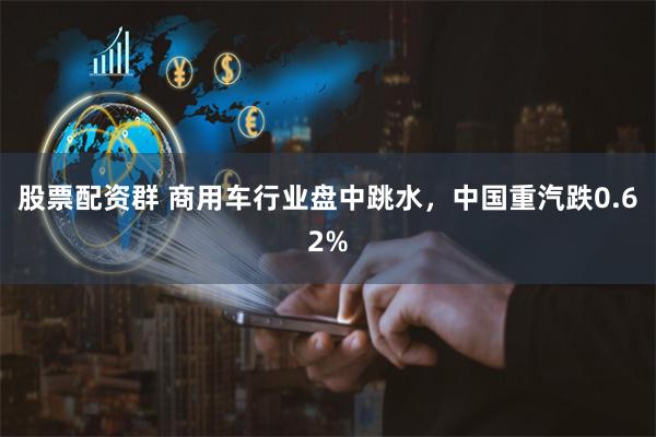 股票配资群 商用车行业盘中跳水,中国重汽跌0.62%