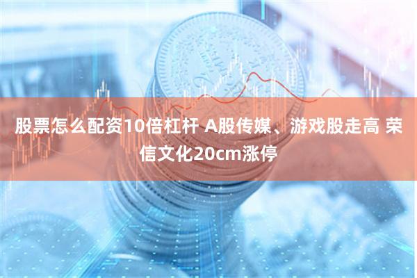 股票怎么配资10倍杠杆 A股传媒、游戏股走高 荣信文化20cm涨停