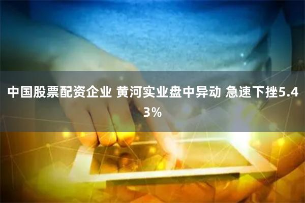 中国股票配资企业 黄河实业盘中异动 急速下挫5.43%