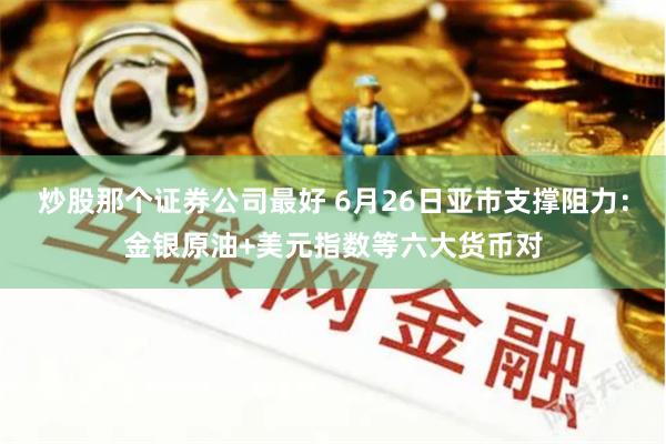 炒股那个证券公司最好 6月26日亚市支撑阻力：金银原油+美元指数等六大货币对