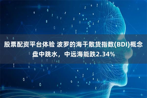 股票配资平台体验 波罗的海干散货指数(BDI)概念盘中跳水,中远海能跌2.34%
