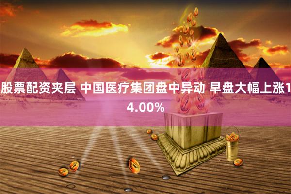 股票配资夹层 中国医疗集团盘中异动 早盘大幅上涨14.00%