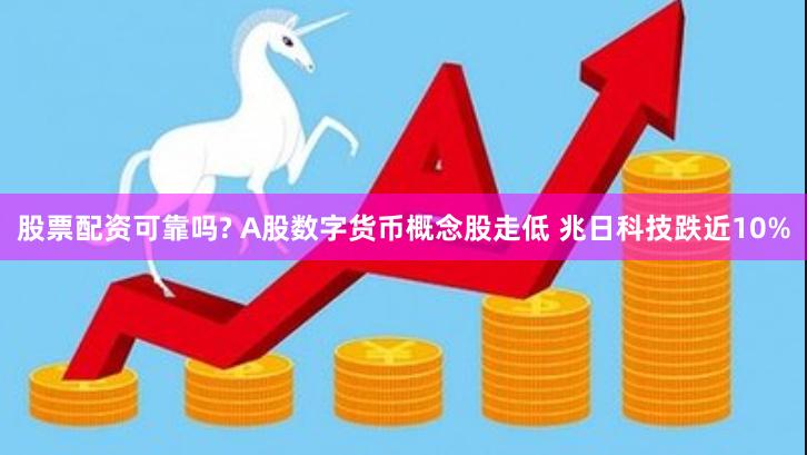 股票配资可靠吗? A股数字货币概念股走低 兆日科技跌近10%