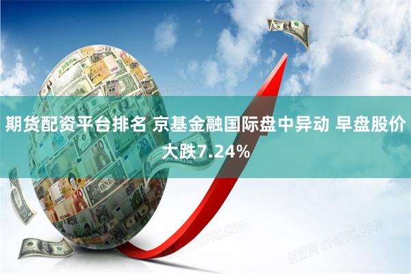 期货配资平台排名 京基金融国际盘中异动 早盘股价大跌7.24%