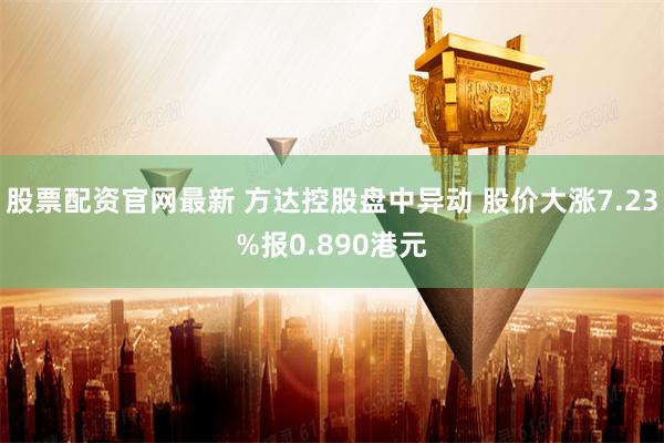 股票配资官网最新 方达控股盘中异动 股价大涨7.23%报0.890港元