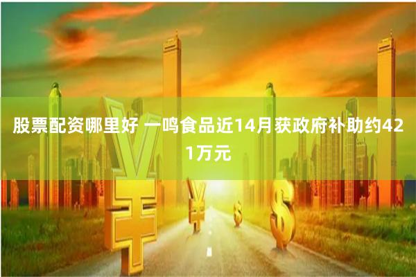 股票配资哪里好 一鸣食品近14月获政府补助约421万元