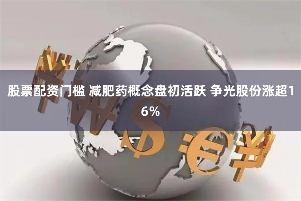 股票配资门槛 减肥药概念盘初活跃 争光股份涨超16%