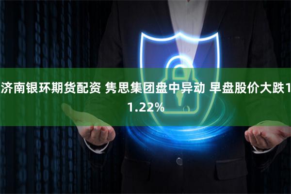 济南银环期货配资 隽思集团盘中异动 早盘股价大跌11.22%