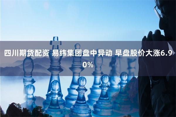 四川期货配资 易纬集团盘中异动 早盘股价大涨6.90%