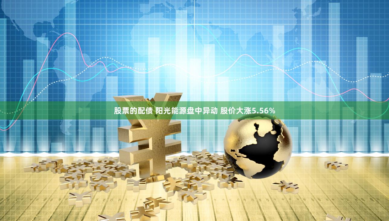 股票的配债 阳光能源盘中异动 股价大涨5.56%