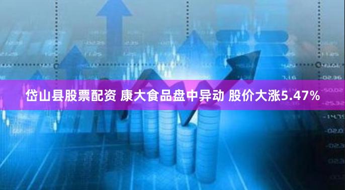 岱山县股票配资 康大食品盘中异动 股价大涨5.47%