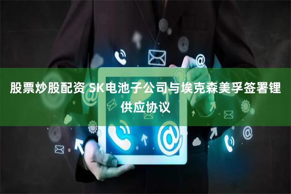 股票炒股配资 SK电池子公司与埃克森美孚签署锂供应协议