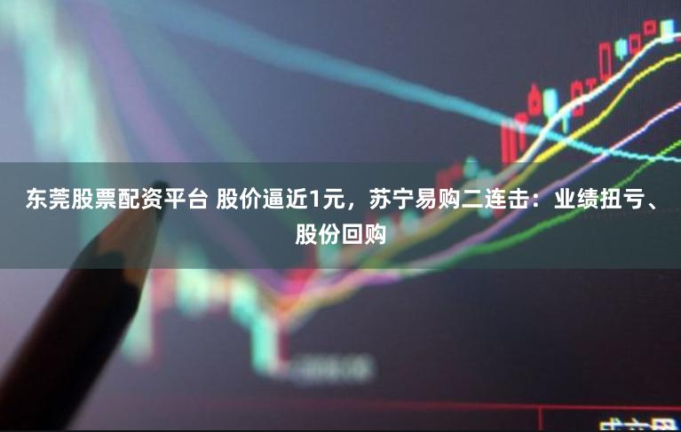 东莞股票配资平台 股价逼近1元,苏宁易购二连击:业绩扭亏、股份回购