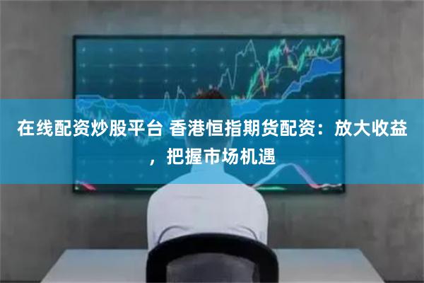 在线配资炒股平台 香港恒指期货配资:放大收益,把握市场机遇