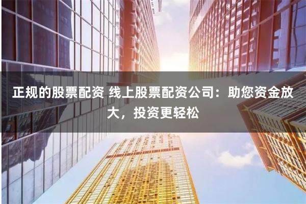 正规的股票配资 线上股票配资公司：助您资金放大，投资更轻松