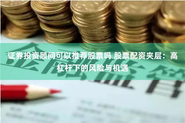 证券投资顾问可以推荐股票吗 股票配资夹层:高杠杆下的风险与机遇