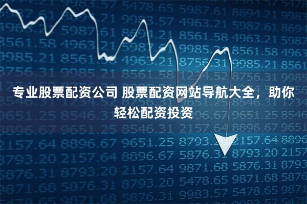 专业股票配资公司 股票配资网站导航大全，助你轻松配资投资