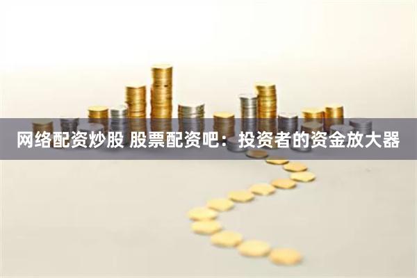 网络配资炒股 股票配资吧:投资者的资金放大器