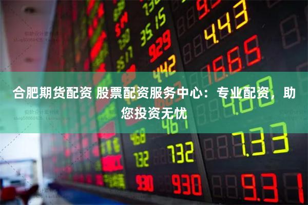 合肥期货配资 股票配资服务中心：专业配资，助您投资无忧