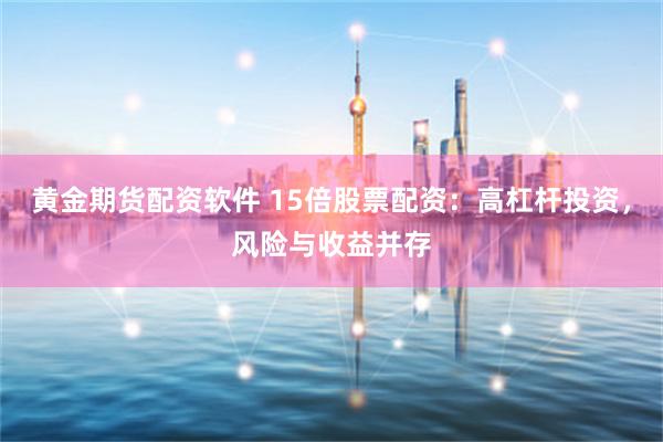 黄金期货配资软件 15倍股票配资:高杠杆投资,风险与收益并存