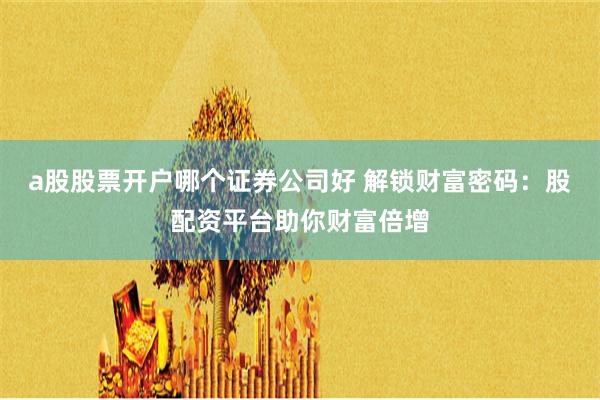 a股股票开户哪个证券公司好 解锁财富密码:股配资平台助你财富倍增